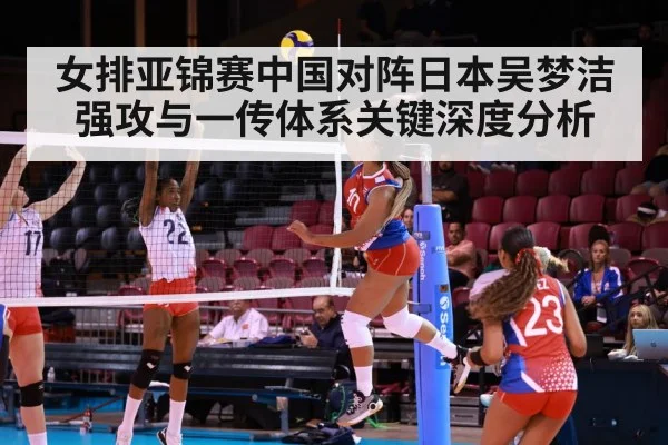 女排亚锦赛中国对阵日本吴梦洁强攻与一传体系关键深度分析