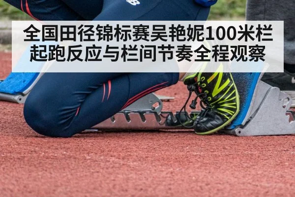 全国田径锦标赛吴艳妮100米栏起跑反应与栏间节奏全程观察