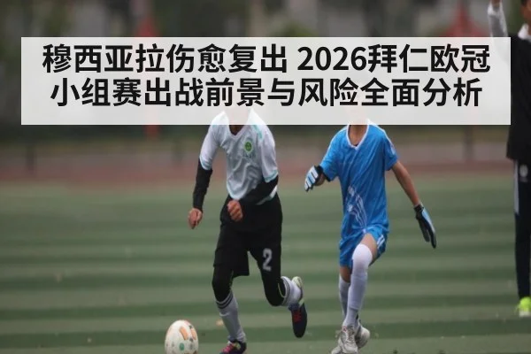 穆西亚拉伤愈复出 2026拜仁欧冠小组赛出战前景与风险全面分析