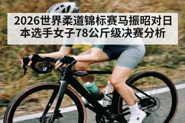 2026世界柔道锦标赛马振昭对日本选手女子78公斤级决赛分析