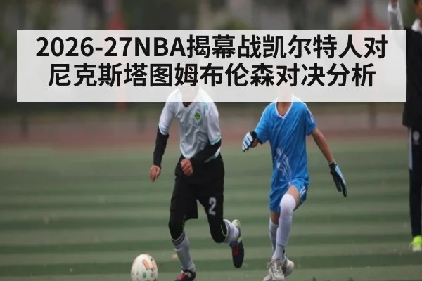2026-27NBA揭幕战凯尔特人对尼克斯塔图姆布伦森对决分析