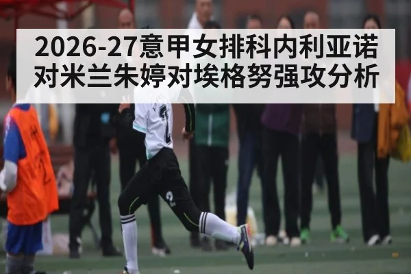 2026-27意甲女排科内利亚诺对米兰朱婷对埃格努强攻分析
