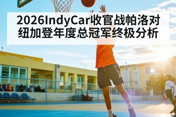 2026IndyCar收官战帕洛对纽加登年度总冠军终极分析