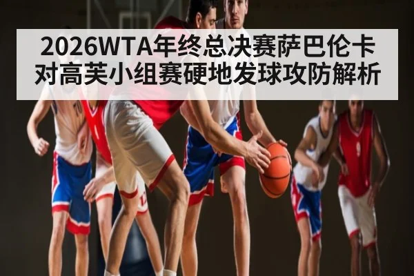 2026WTA年终总决赛萨巴伦卡对高芙小组赛硬地发球攻防解析