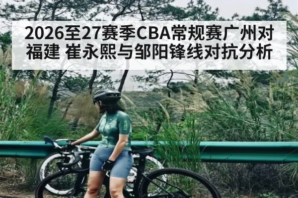 2026至27赛季CBA常规赛广州对福建 崔永熙与邹阳锋线对抗分析